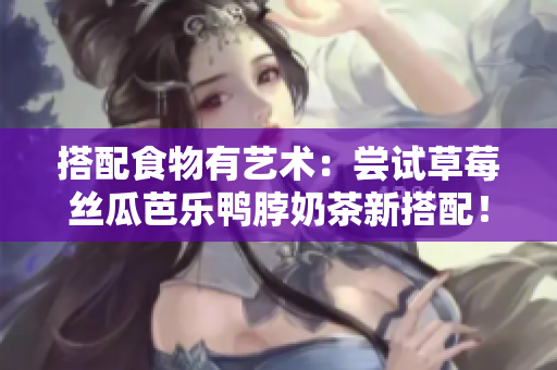 搭配食物有艺术：尝试草莓丝瓜芭乐鸭脖奶茶新搭配！