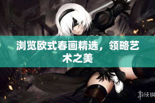 浏览欧式春画精选，领略艺术之美