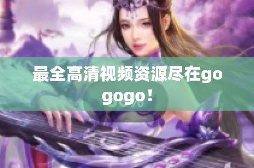 最全高清视频资源尽在gogogo！