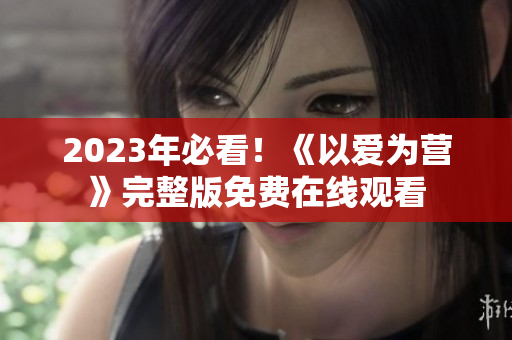 2023年必看！《以爱为营》完整版免费在线观看