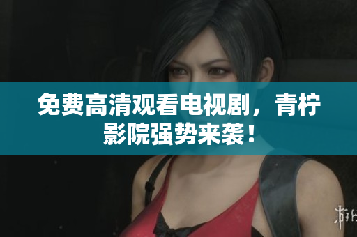 免费高清观看电视剧，青柠影院强势来袭！