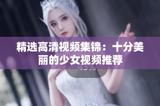 精选高清视频集锦：十分美丽的少女视频推荐