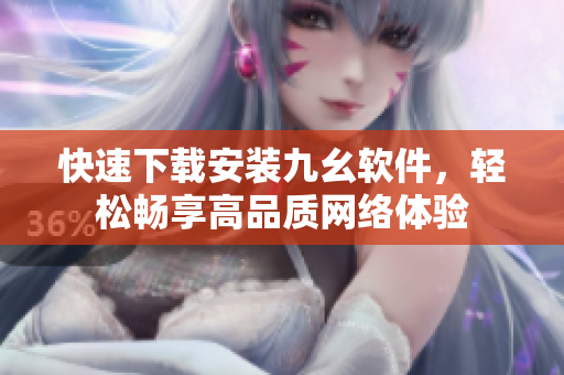 快速下载安装九幺软件，轻松畅享高品质网络体验