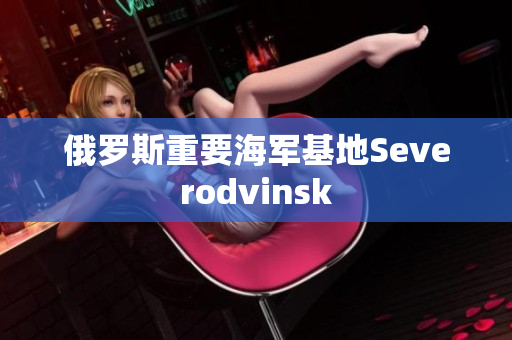 俄罗斯重要海军基地Severodvinsk