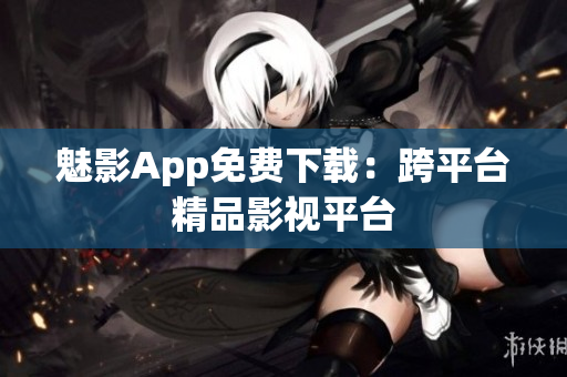 魅影App免费下载：跨平台精品影视平台