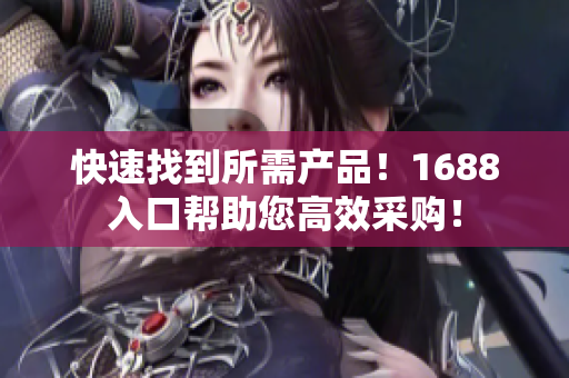 快速找到所需产品！1688入口帮助您高效采购！