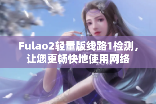 Fulao2轻量版线路1检测，让您更畅快地使用网络