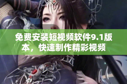 免费安装短视频软件9.1版本，快速制作精彩视频