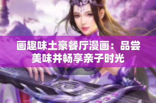 画趣味土豪餐厅漫画：品尝美味并畅享亲子时光