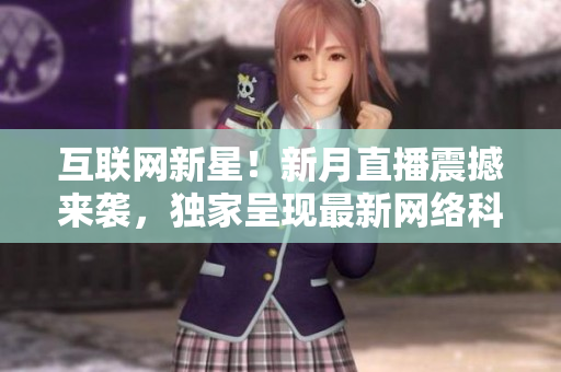 互联网新星！新月直播震撼来袭，独家呈现最新网络科技