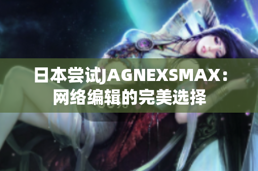 日本尝试JAGNEXSMAX：网络编辑的完美选择