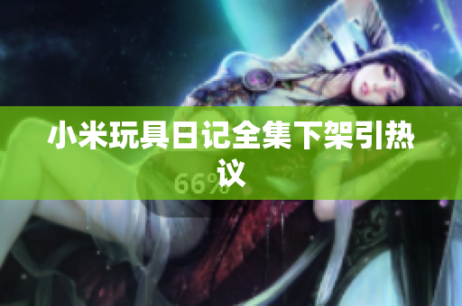 小米玩具日记全集下架引热议