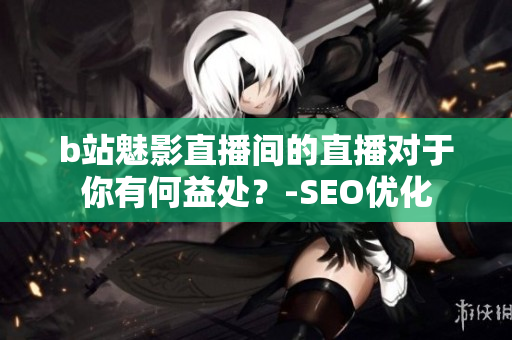 b站魅影直播间的直播对于你有何益处？-SEO优化