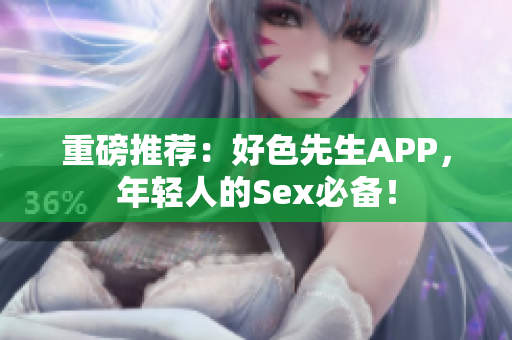 重磅推荐：好色先生APP，年轻人的Sex必备！