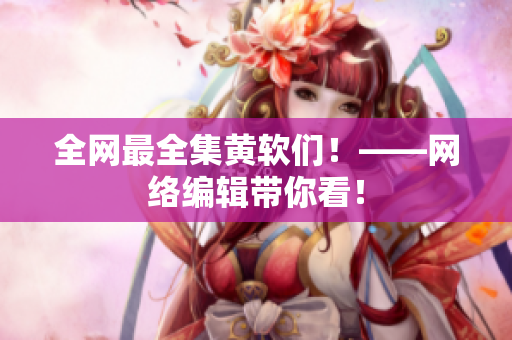 全网最全集黄软们！——网络编辑带你看！