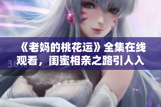 《老妈的桃花运》全集在线观看，闺蜜相亲之路引人入胜