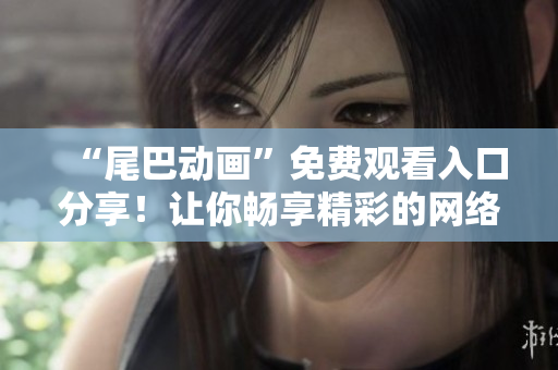 “尾巴动画”免费观看入口分享！让你畅享精彩的网络娱乐！