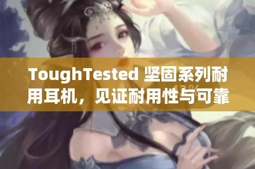 ToughTested 坚固系列耐用耳机，见证耐用性与可靠性