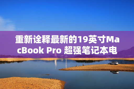 重新诠释最新的19英寸MacBook Pro 超强笔记本电脑