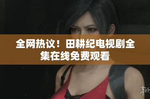 全网热议！田耕纪电视剧全集在线免费观看
