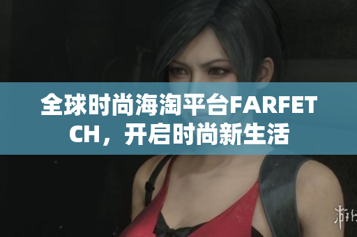 全球时尚海淘平台FARFETCH，开启时尚新生活
