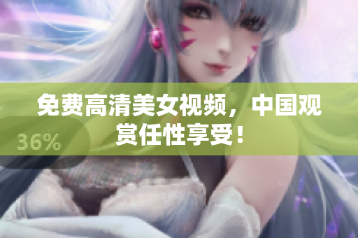 免费高清美女视频，中国观赏任性享受！