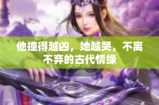 他撞得越凶，她越哭，不离不弃的古代情缘