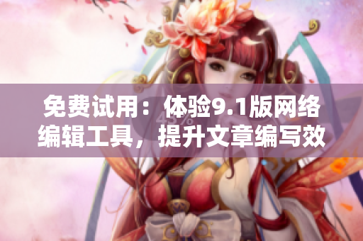 免费试用：体验9.1版网络编辑工具，提升文章编写效率