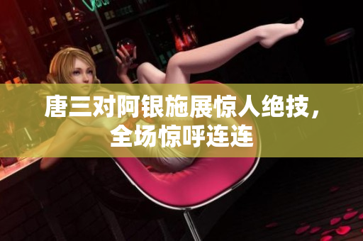 唐三对阿银施展惊人绝技，全场惊呼连连