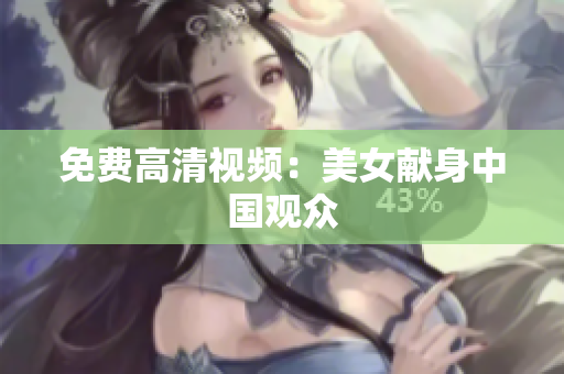 免费高清视频：美女献身中国观众