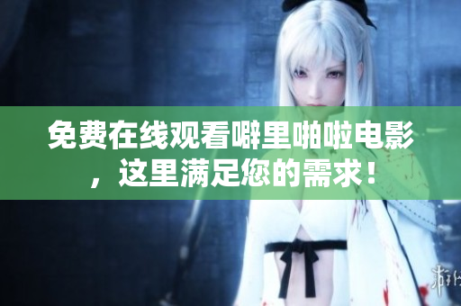 免费在线观看噼里啪啦电影，这里满足您的需求！