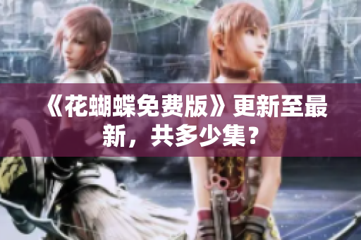 《花蝴蝶免费版》更新至最新，共多少集？
