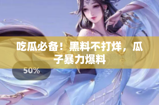 吃瓜必备！黑料不打烊，瓜子暴力爆料