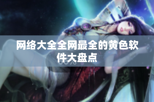 网络大全全网最全的黄色软件大盘点