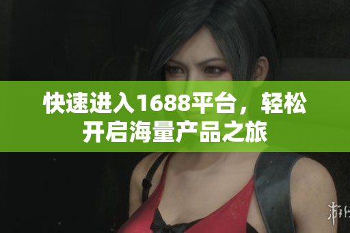 快速进入1688平台，轻松开启海量产品之旅