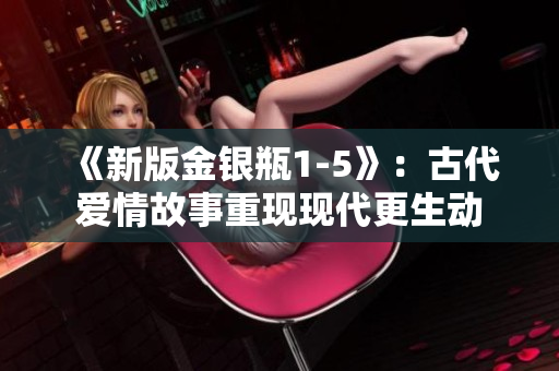 《新版金银瓶1-5》：古代爱情故事重现现代更生动