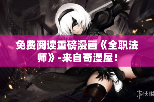 免费阅读重磅漫画《全职法师》-来自奇漫屋！