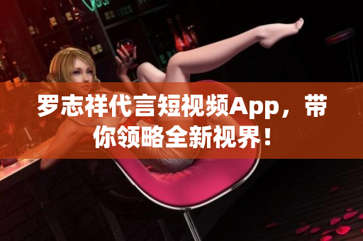罗志祥代言短视频App，带你领略全新视界！