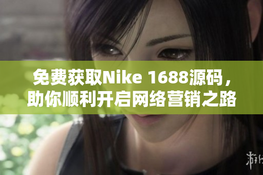 免费获取Nike 1688源码，助你顺利开启网络营销之路