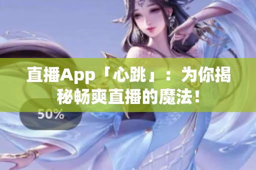 直播App「心跳」：为你揭秘畅爽直播的魔法！