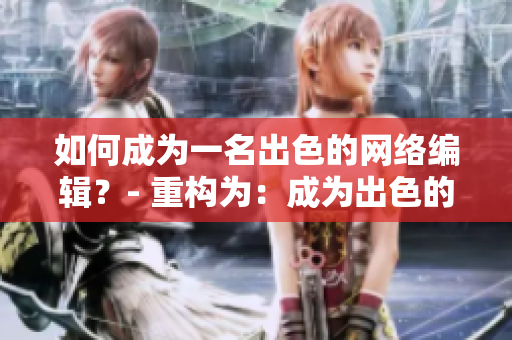 如何成为一名出色的网络编辑？- 重构为：成为出色的网络编辑的秘诀？