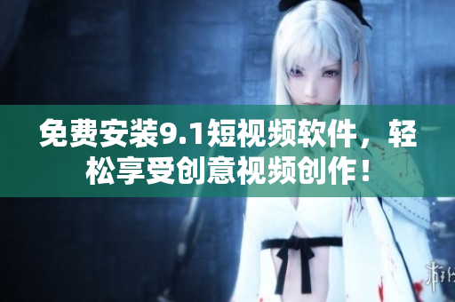 免费安装9.1短视频软件，轻松享受创意视频创作！