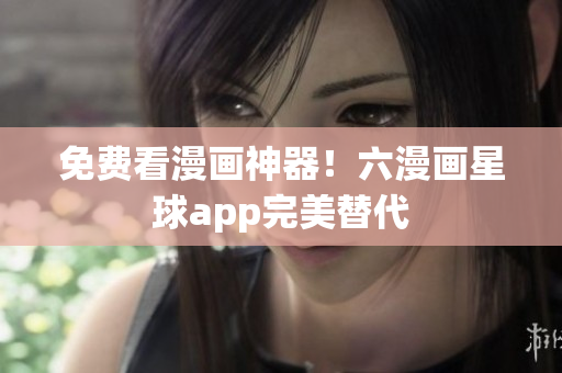 免费看漫画神器！六漫画星球app完美替代