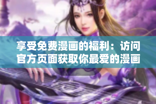 享受免费漫画的福利：访问官方页面获取你最爱的漫画