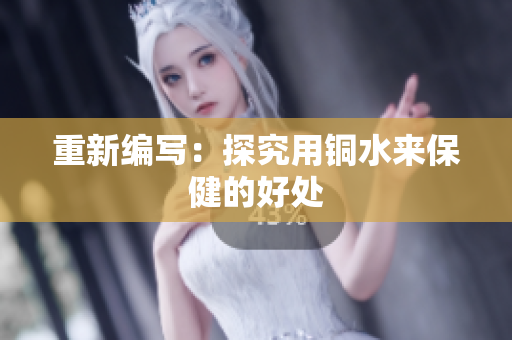 重新编写：探究用铜水来保健的好处