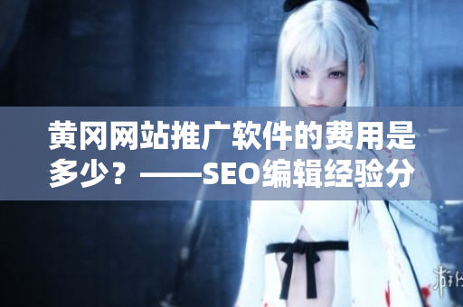 黄冈网站推广软件的费用是多少？——SEO编辑经验分享