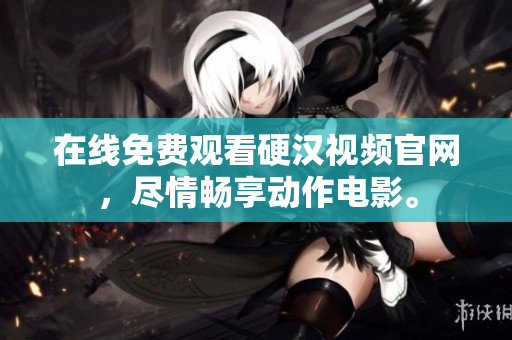 在线免费观看硬汉视频官网，尽情畅享动作电影。