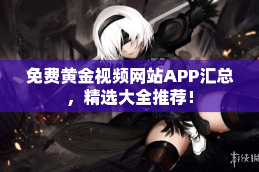 免费黄金视频网站APP汇总，精选大全推荐！