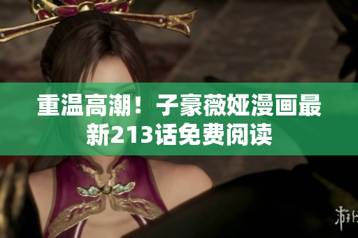 重温高潮！子豪薇娅漫画最新213话免费阅读