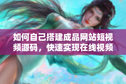 如何自己搭建成品网站短视频源码，快速实现在线视频播放？
